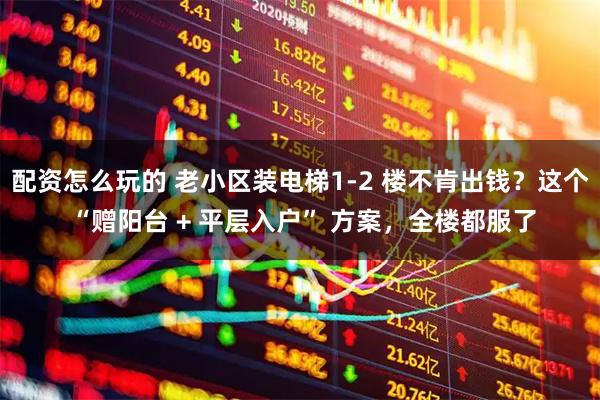 配资怎么玩的 老小区装电梯1-2 楼不肯出钱？这个 “赠阳台 + 平层入户” 方案，全楼都服了