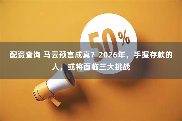 配资查询 马云预言成真？2026年，手握存款的人，或将面临三大挑战