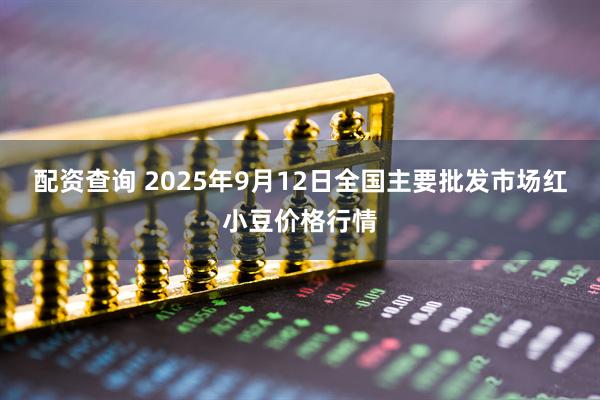 配资查询 2025年9月12日全国主要批发市场红小豆价格行情
