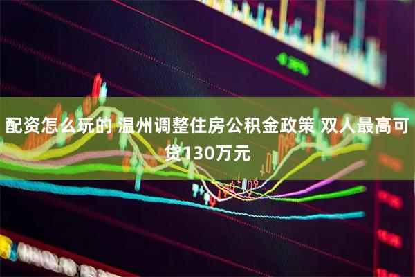 配资怎么玩的 温州调整住房公积金政策 双人最高可贷130万元