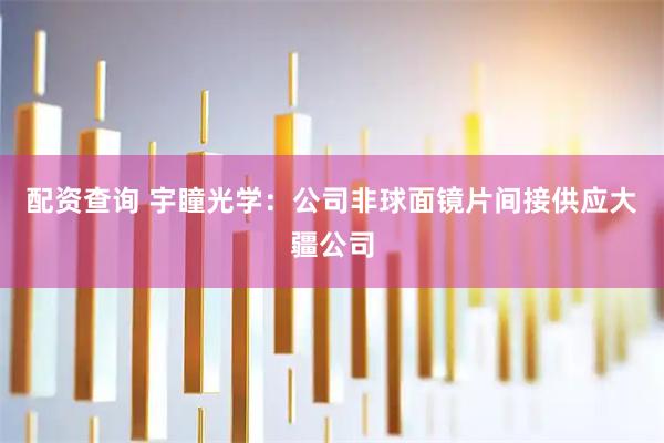 配资查询 宇瞳光学：公司非球面镜片间接供应大疆公司