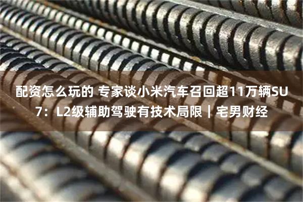 配资怎么玩的 专家谈小米汽车召回超11万辆SU7：L2级辅助驾驶有技术局限｜宅男财经