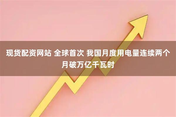 现货配资网站 全球首次 我国月度用电量连续两个月破万亿千瓦时