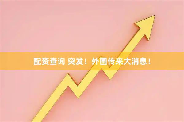 配资查询 突发！外围传来大消息！