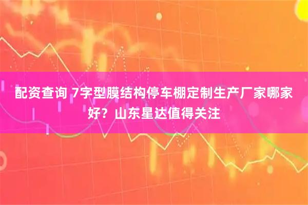 配资查询 7字型膜结构停车棚定制生产厂家哪家好？山东星达值得关注