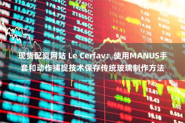 现货配资网站 Le Cerfav：使用MANUS手套和动作捕捉技术保存传统玻璃制作方法