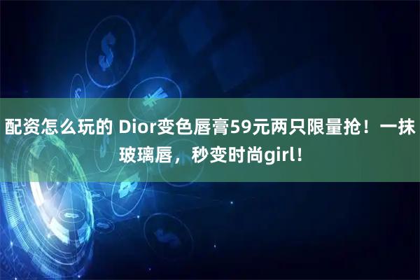 配资怎么玩的 Dior变色唇膏59元两只限量抢！一抹玻璃唇，秒变时尚girl！