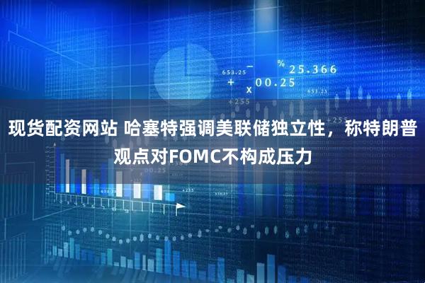 现货配资网站 哈塞特强调美联储独立性，称特朗普观点对FOMC不构成压力