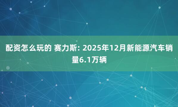 配资怎么玩的 赛力斯: 2025年12月新能源汽车销量6.1万辆