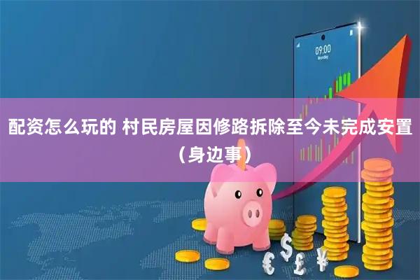 配资怎么玩的 村民房屋因修路拆除至今未完成安置（身边事）