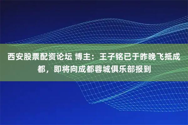 西安股票配资论坛 博主：王子铭已于昨晚飞抵成都，即将向成都蓉城俱乐部报到