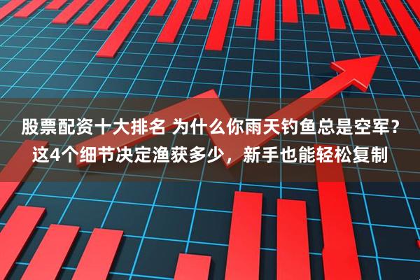股票配资十大排名 为什么你雨天钓鱼总是空军？这4个细节决定渔获多少，新手也能轻松复制