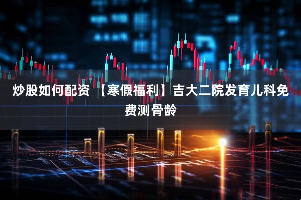炒股如何配资 【寒假福利】吉大二院发育儿科免费测骨龄