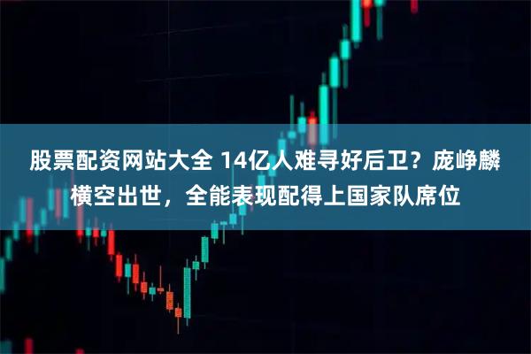 股票配资网站大全 14亿人难寻好后卫？庞峥麟横空出世，全能表现配得上国家队席位