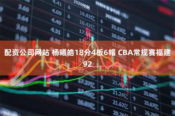 配资公司网站 杨曦皓18分4板6帽 CBA常规赛福建92