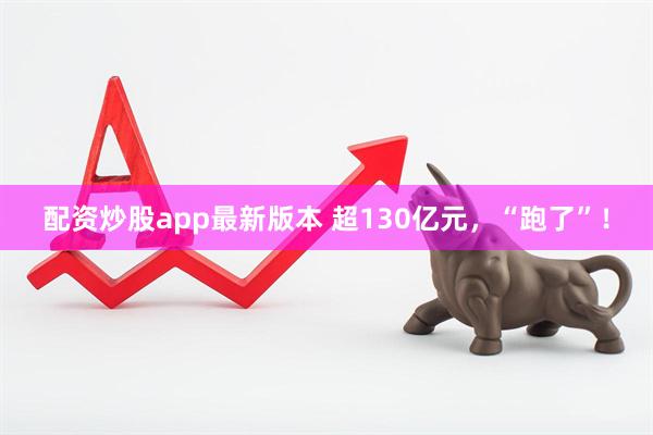 配资炒股app最新版本 超130亿元，“跑了”！