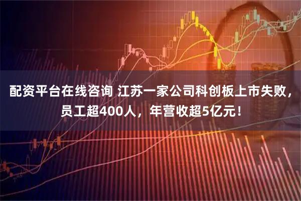 配资平台在线咨询 江苏一家公司科创板上市失败，员工超400人，年营收超5亿元！