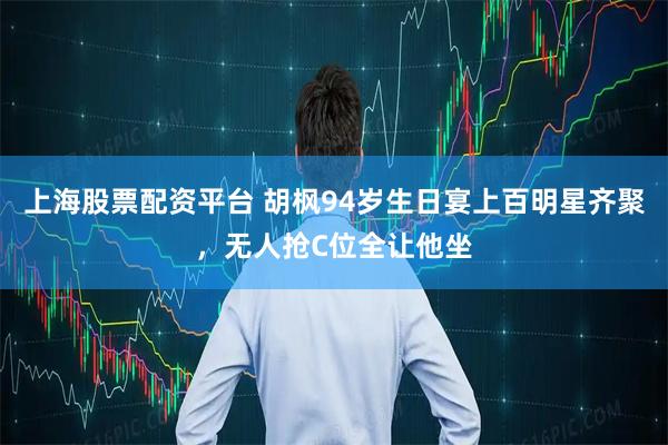 上海股票配资平台 胡枫94岁生日宴上百明星齐聚，无人抢C位全让他坐