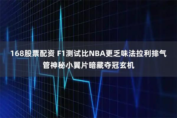 168股票配资 F1测试比NBA更乏味法拉利排气管神秘小翼片暗藏夺冠玄机
