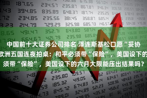 中国前十大证券公司排名 泽连斯基松口愿“妥协”，但土地一寸不让！欧洲五国连夜拍桌：和平必须带“保险”，美国设下的六月大限能压出结果吗？
