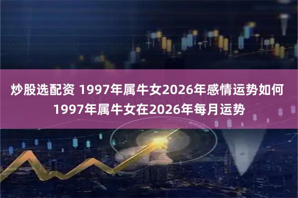炒股选配资 1997年属牛女2026年感情运势如何 1997年属牛女在2026年每月运势