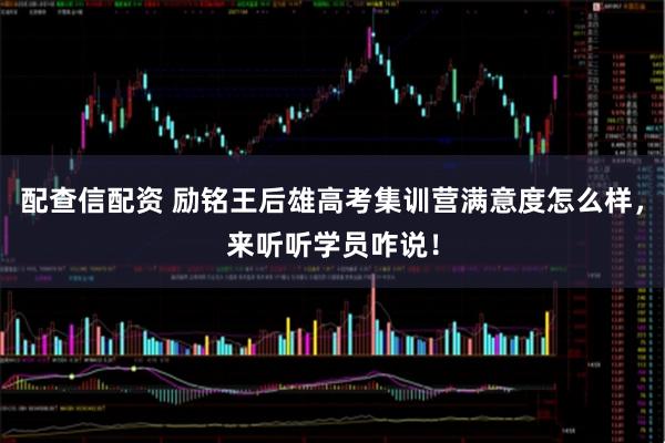 配查信配资 励铭王后雄高考集训营满意度怎么样，来听听学员咋说！