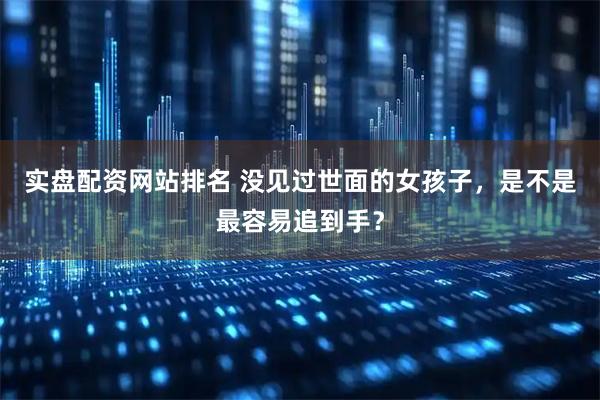 实盘配资网站排名 没见过世面的女孩子，是不是最容易追到手？