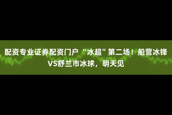 配资专业证券配资门户 “冰超”第二场！船营冰锋VS舒兰市冰球，明天见