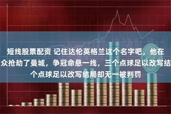 短线股票配资 记住达伦英格兰这个名字吧，他在伊蒂哈德球场当众抢劫了曼城，争冠命悬一线，三个点球足以改写结局却无一被判罚