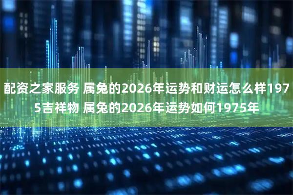 配资之家服务 属兔的2026年运势和财运怎么样1975吉祥物 属兔的2026年运势如何1975年