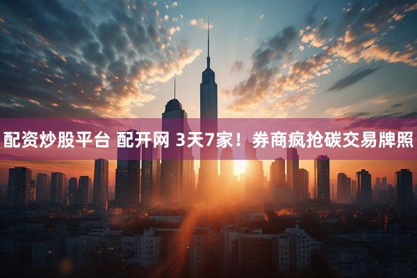 配资炒股平台 配开网 3天7家！券商疯抢碳交易牌照