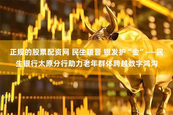 正规的股票配资网 民生暖晋 银发护“金”——民生银行太原分行助力老年群体跨越数字鸿沟