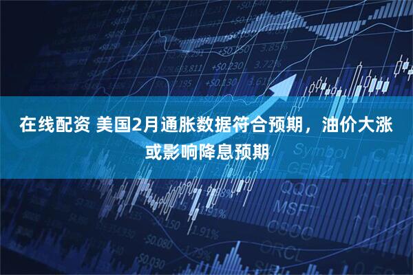 在线配资 美国2月通胀数据符合预期，油价大涨或影响降息预期