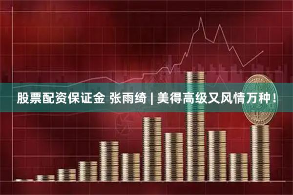 股票配资保证金 张雨绮 | 美得高级又风情万种！