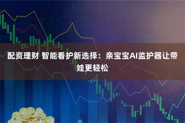 配资理财 智能看护新选择：亲宝宝AI监护器让带娃更轻松
