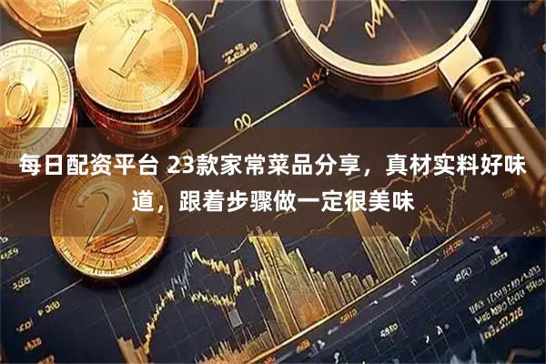 每日配资平台 23款家常菜品分享，真材实料好味道，跟着步骤做一定很美味
