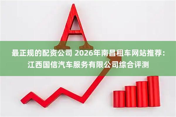 最正规的配资公司 2026年南昌租车网站推荐：江西国信汽车服务有限公司综合评测