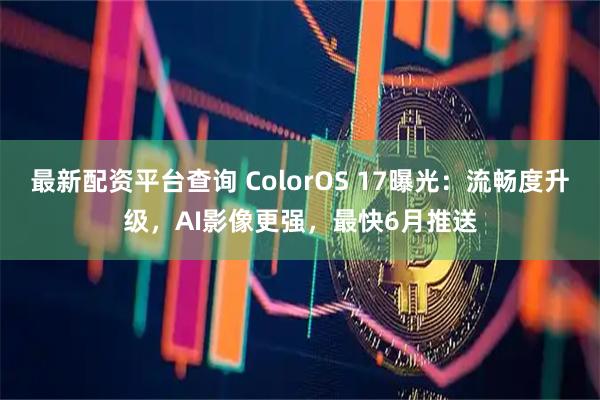 最新配资平台查询 ColorOS 17曝光：流畅度升级，AI影像更强，最快6月推送