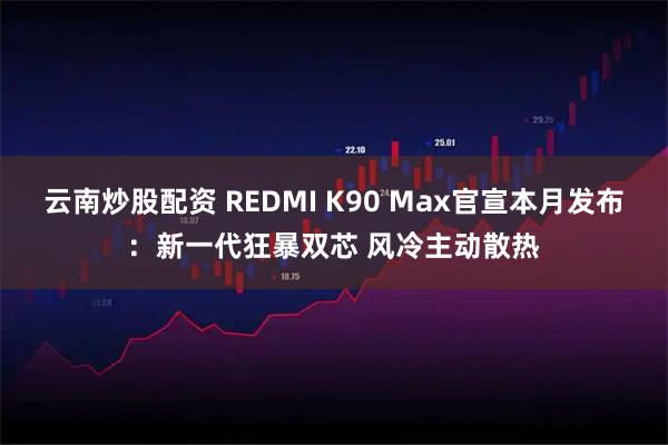 云南炒股配资 REDMI K90 Max官宣本月发布：新一代狂暴双芯 风冷主动散热