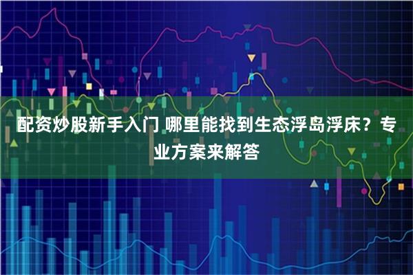 配资炒股新手入门 哪里能找到生态浮岛浮床？专业方案来解答