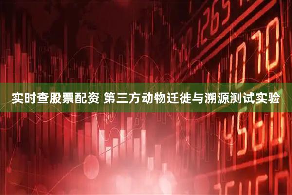 实时查股票配资 第三方动物迁徙与溯源测试实验