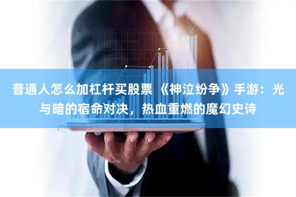 普通人怎么加杠杆买股票 《神泣纷争》手游：光与暗的宿命对决，热血重燃的魔幻史诗