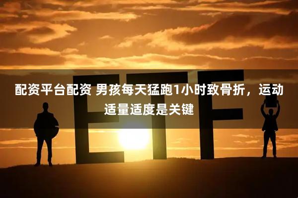 配资平台配资 男孩每天猛跑1小时致骨折，运动适量适度是关键
