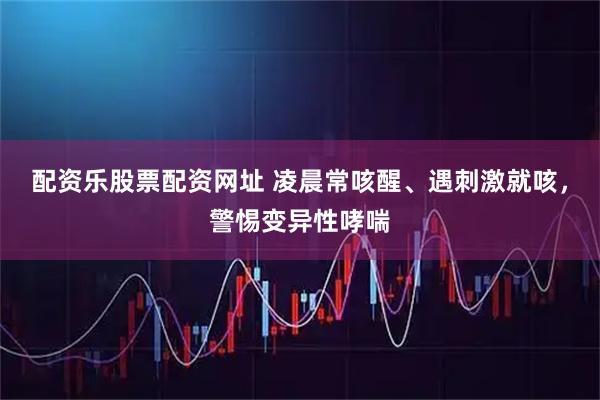 配资乐股票配资网址 凌晨常咳醒、遇刺激就咳，警惕变异性哮喘