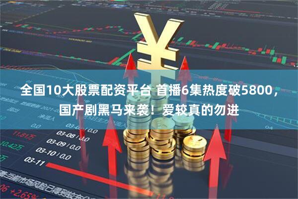 全国10大股票配资平台 首播6集热度破5800，国产剧黑马来袭！爱较真的勿进