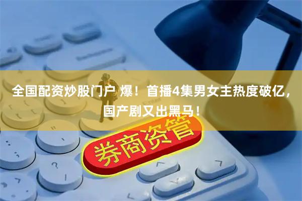 全国配资炒股门户 爆！首播4集男女主热度破亿，国产剧又出黑马！